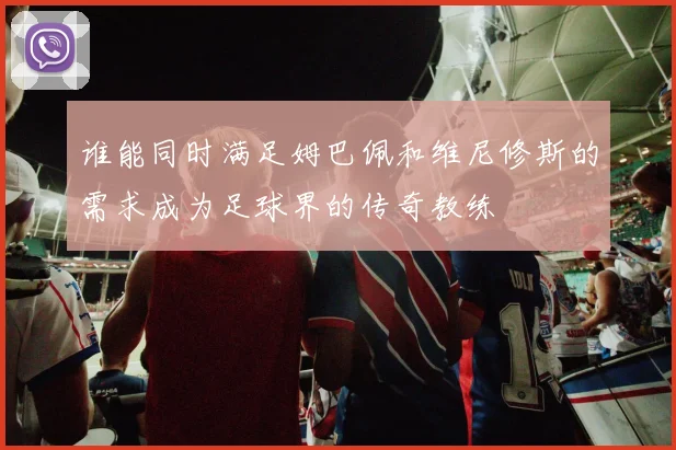 谁能同时满足姆巴佩和维尼修斯的需求成为足球界的传奇教练