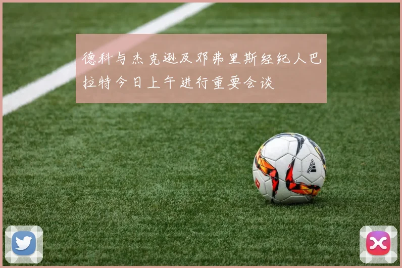 德科与杰克逊及邓弗里斯经纪人巴拉特今日上午进行重要会谈