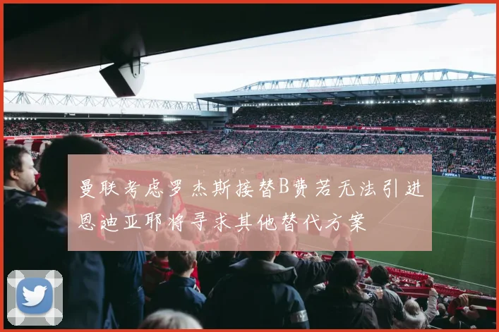 曼联考虑罗杰斯接替B费若无法引进恩迪亚耶将寻求其他替代方案
