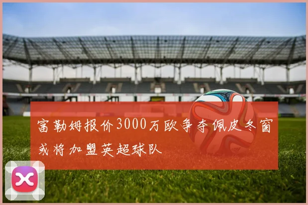 富勒姆报价3000万欧争夺佩皮冬窗或将加盟英超球队
