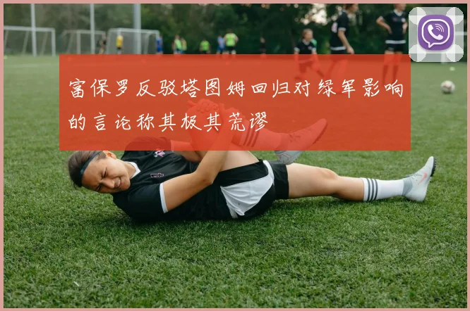 富保罗反驳塔图姆回归对绿军影响的言论称其极其荒谬