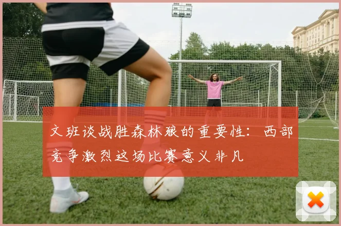 文班谈战胜森林狼的重要性：西部竞争激烈这场比赛意义非凡