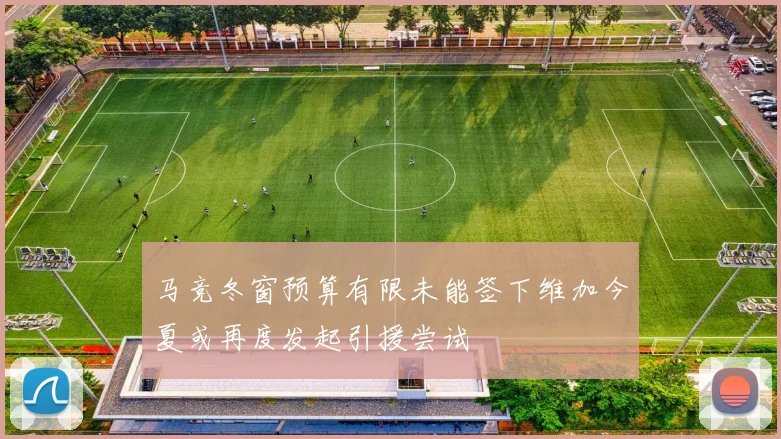 马竞冬窗预算有限未能签下维加今夏或再度发起引援尝试