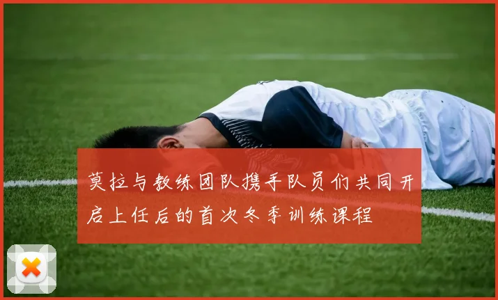 莫拉与教练团队携手队员们共同开启上任后的首次冬季训练课程