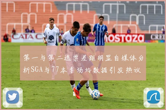 第一与第二选票差距明显自媒体分析SGA与77本季场均数据引发热议