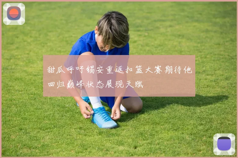 甜瓜呼吁锡安重返扣篮大赛期待他回归巅峰状态展现天赋